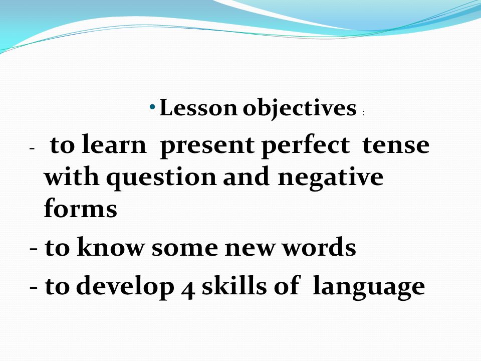 Lesson objectives : - to learn present perfect tense with question and negative forms - to know some new words - to develop 4 skills of language