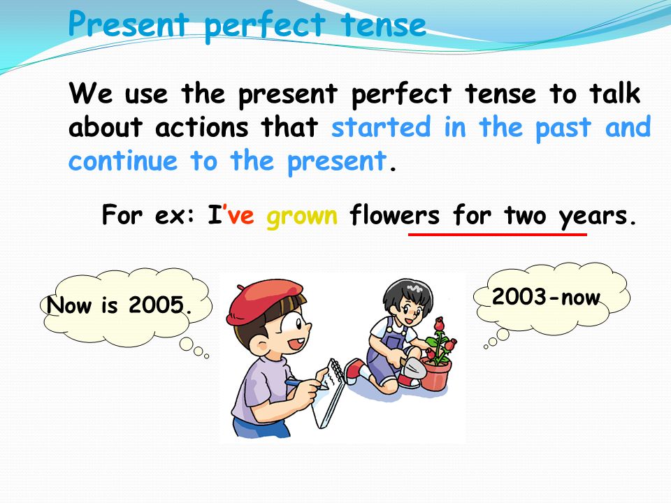 We use the present perfect tense to talk about actions that started in the past and continue to the present.