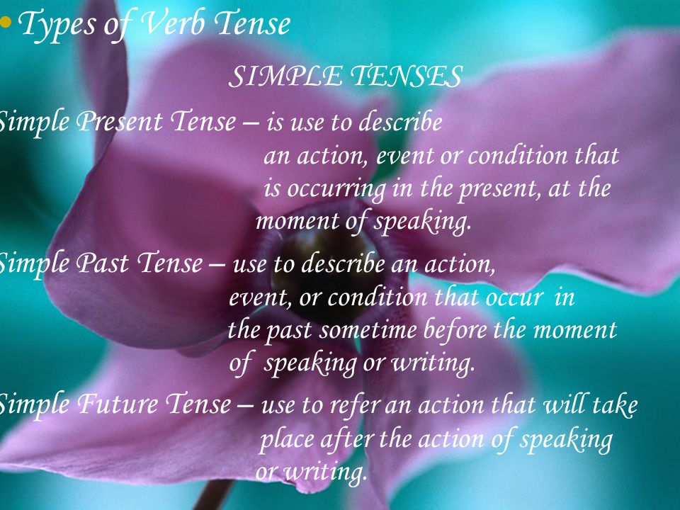 Types of Verb Tense SIMPLE TENSES Simple Present Tense – is use to describe an action, event or condition that is occurring in the present, at the moment of speaking.