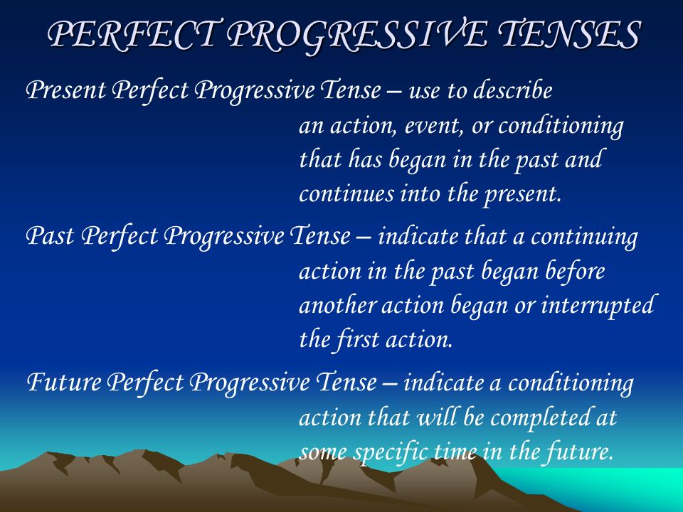 PERFECT PROGRESSIVE TENSES Present Perfect Progressive Tense – use to describe an action, event, or conditioning that has began in the past and continues into the present.