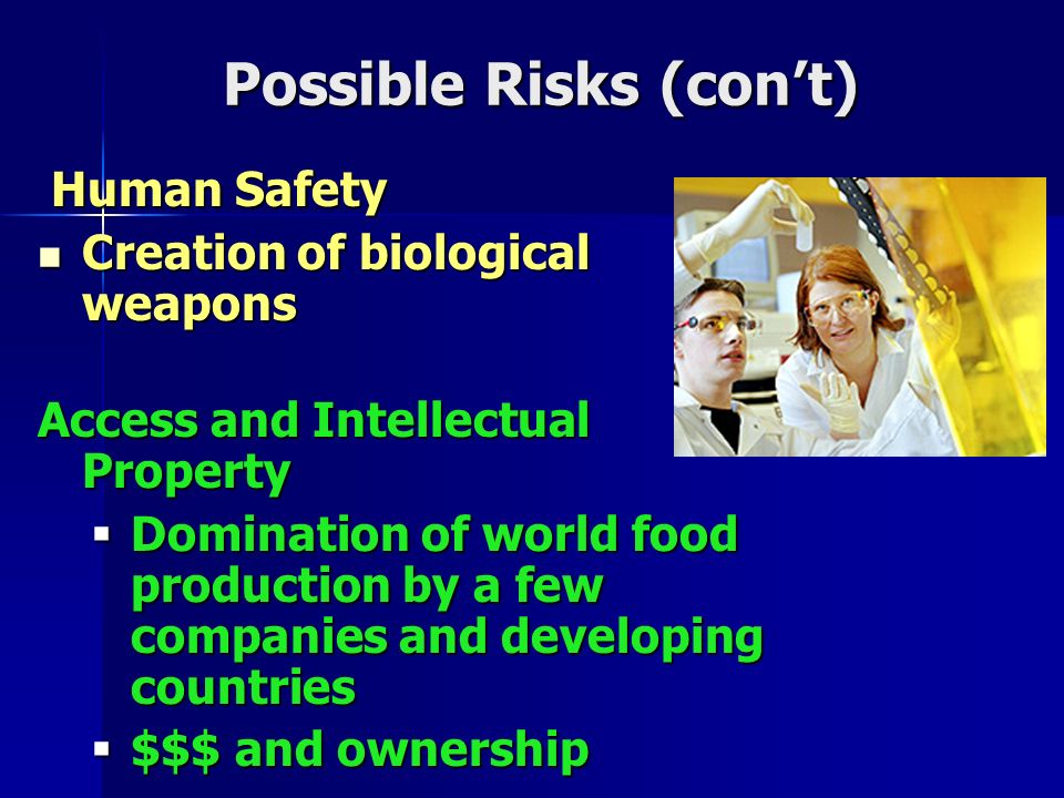 Possible Risks (con’t) Human Safety Human Safety Creation of biological weapons Creation of biological weapons Access and Intellectual Property  Domination of world food production by a few companies and developing countries  $$$ and ownership