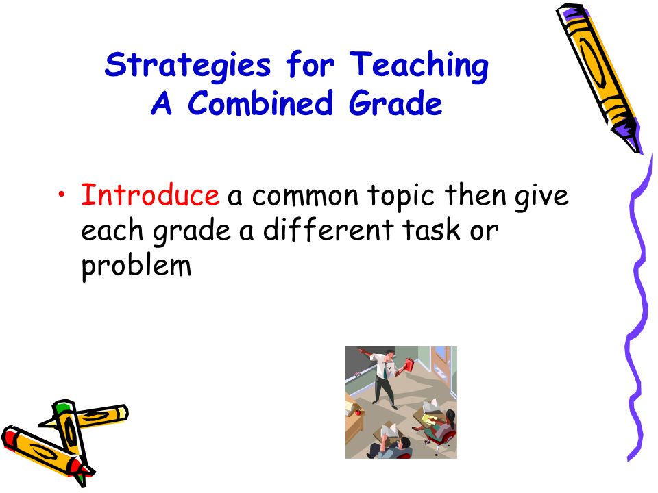 Strategies for Combined Grade Classes These suggestions are a starting point for teachers addressing the unique demands of teaching more than one grade Build a community of learners (e.g.Tribes).