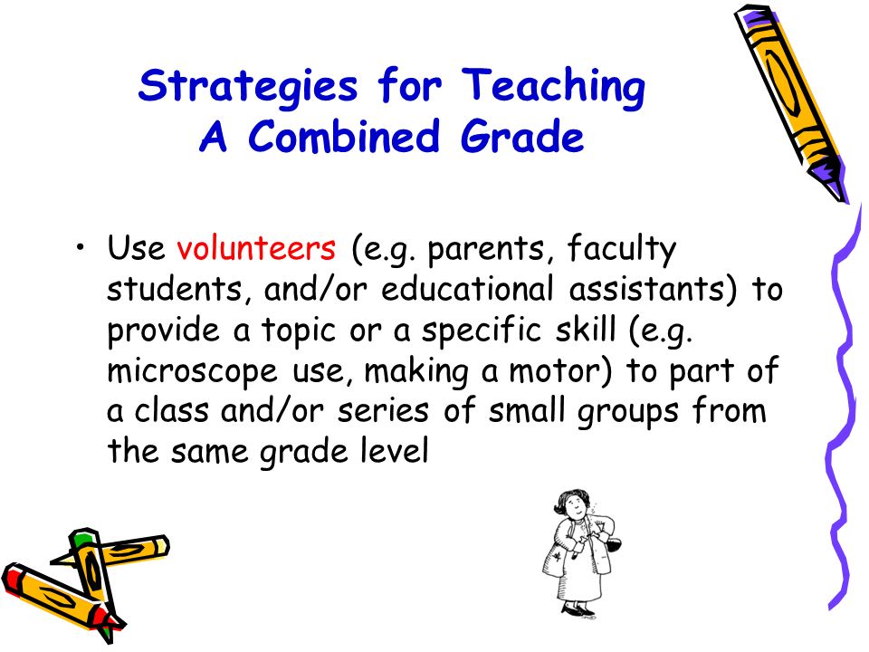 Strategies for Teaching A Combined Grade Develop interpersonal and cooperative learning skills Build strong routines for independent and group work Provide opportunities to preview and review curriculum of adjacent grades