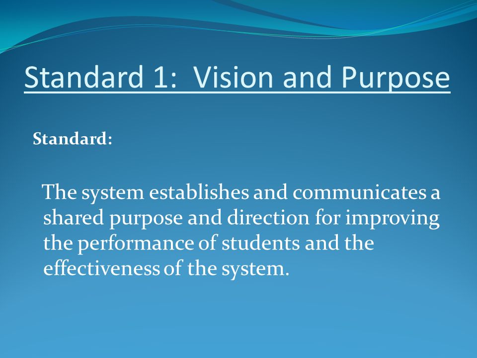 Standard 1: Vision and Purpose Standard: The system establishes and communicates a shared purpose and direction for improving the performance of students and the effectiveness of the system.