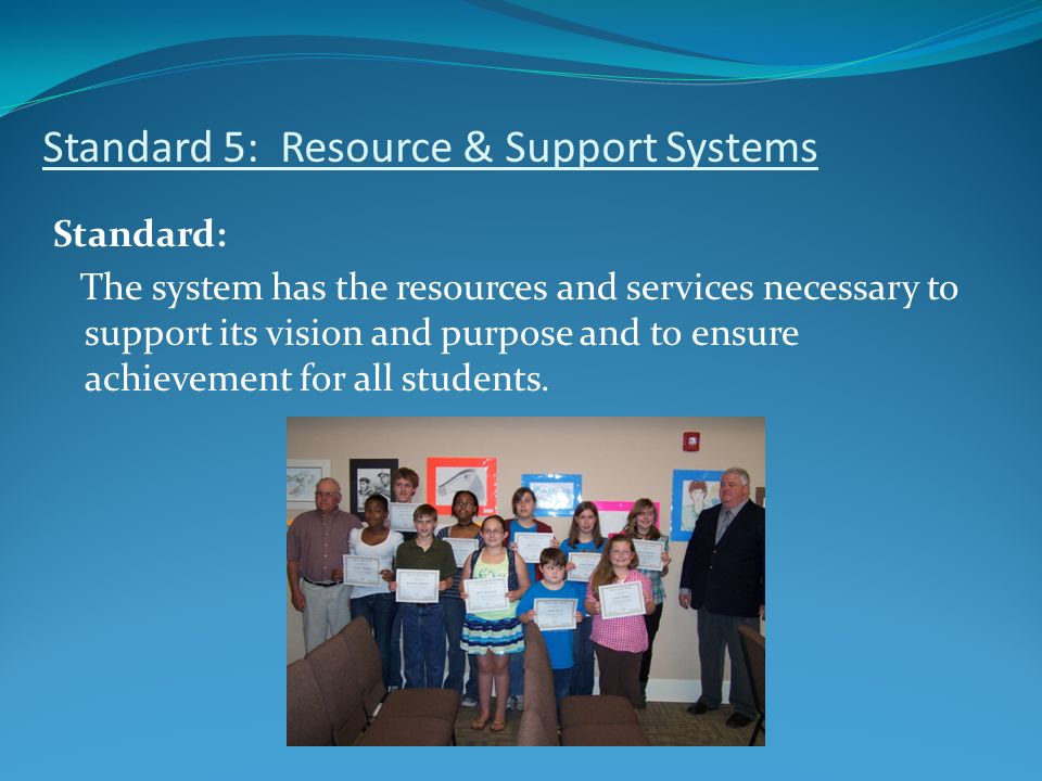 Standard 5: Resource & Support Systems Standard: The system has the resources and services necessary to support its vision and purpose and to ensure achievement for all students.