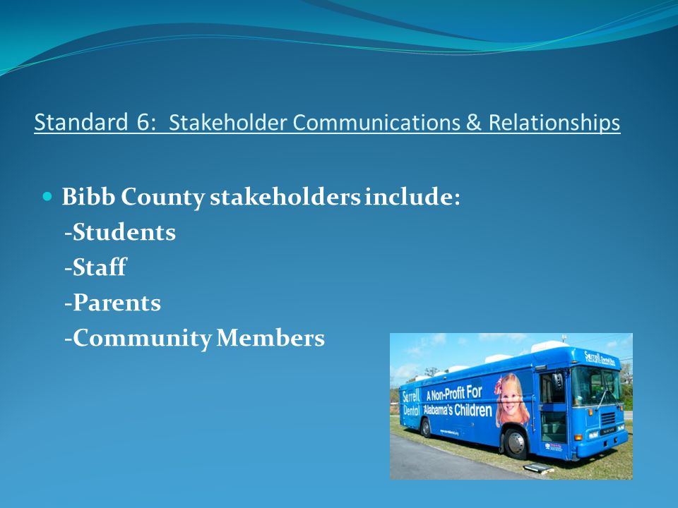 Standard 6: Stakeholder Communications & Relationships Bibb County stakeholders include: -Students -Staff -Parents -Community Members