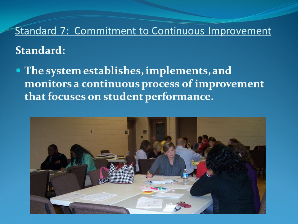 Standard 7: Commitment to Continuous Improvement Standard: The system establishes, implements, and monitors a continuous process of improvement that focuses on student performance.