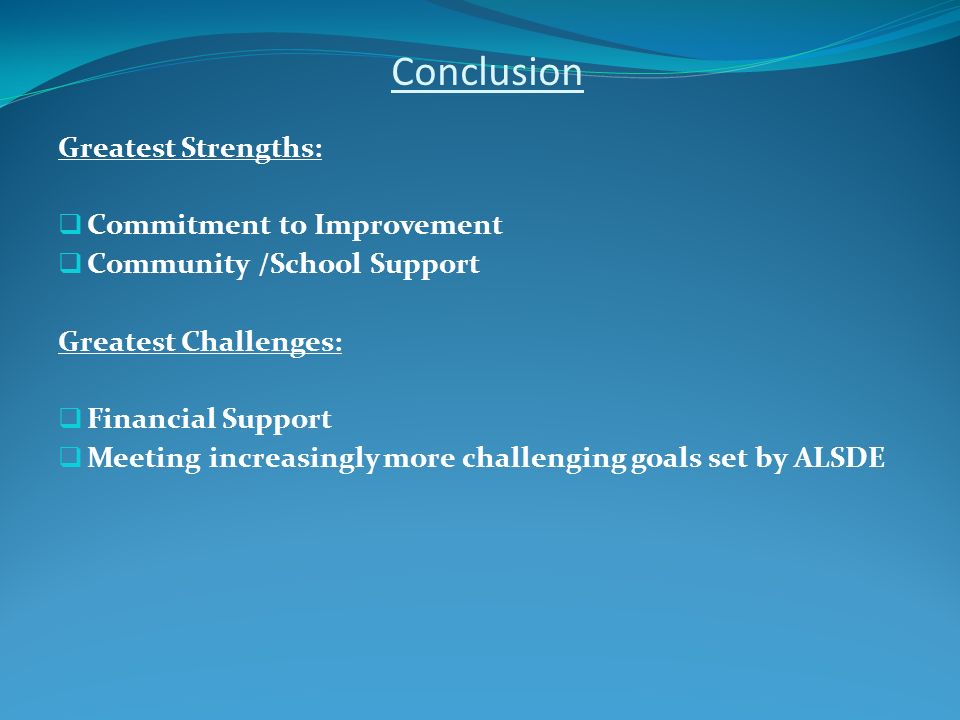 Conclusion Greatest Strengths:  Commitment to Improvement  Community /School Support Greatest Challenges:  Financial Support  Meeting increasingly more challenging goals set by ALSDE
