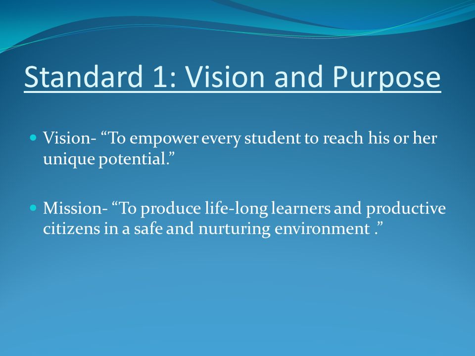 Standard 1: Vision and Purpose Vision- To empower every student to reach his or her unique potential. Mission- To produce life-long learners and productive citizens in a safe and nurturing environment.