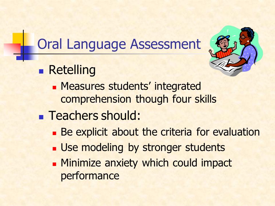 Oral Language Assessment Retelling Measures students’ integrated comprehension though four skills Teachers should: Be explicit about the criteria for evaluation Use modeling by stronger students Minimize anxiety which could impact performance