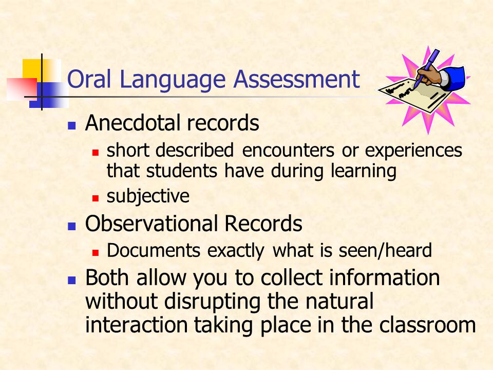 Oral Language Assessment Anecdotal records short described encounters or experiences that students have during learning subjective Observational Records Documents exactly what is seen/heard Both allow you to collect information without disrupting the natural interaction taking place in the classroom