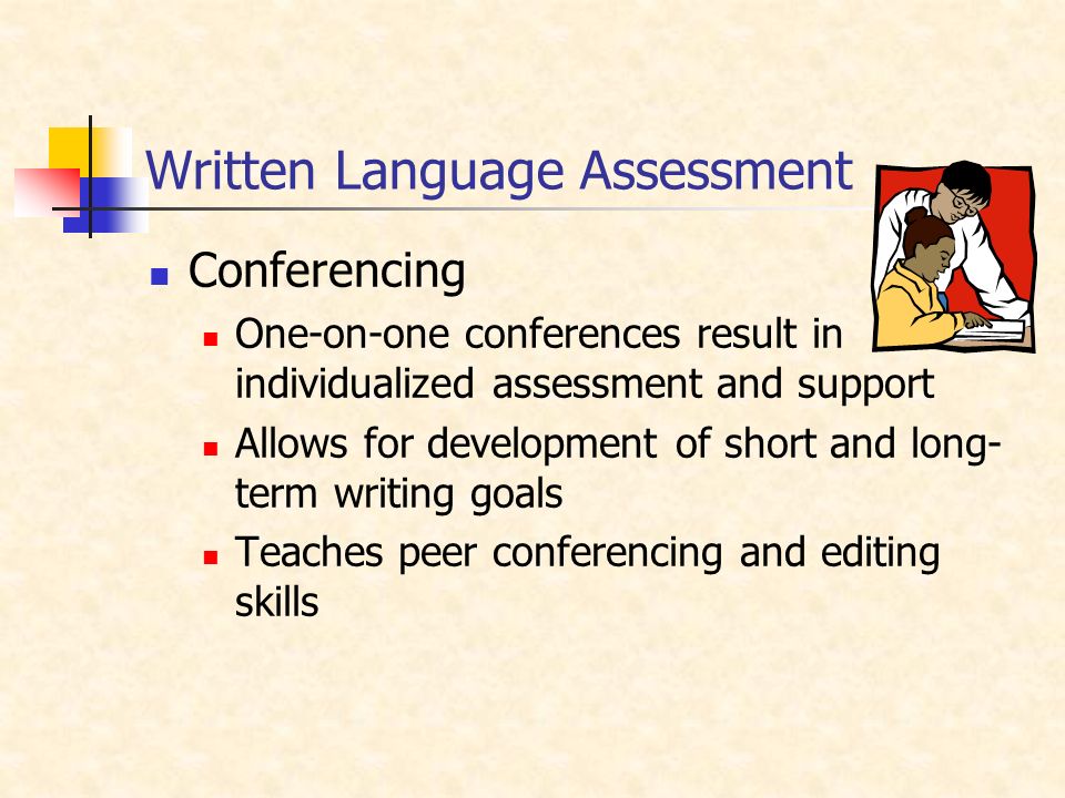 Written Language Assessment Conferencing One-on-one conferences result in individualized assessment and support Allows for development of short and long- term writing goals Teaches peer conferencing and editing skills