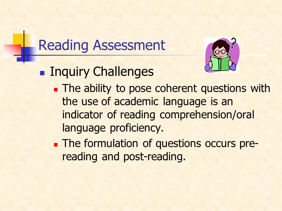 Reading Assessment Inquiry Challenges The ability to pose coherent questions with the use of academic language is an indicator of reading comprehension/oral language proficiency.