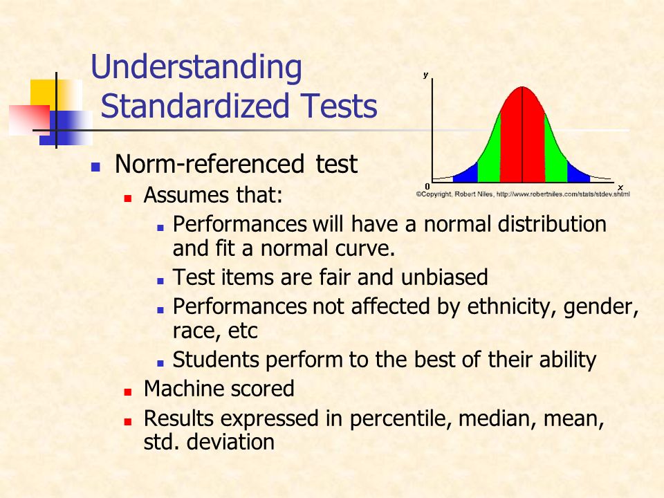 Understanding Standardized Tests Norm-referenced test Assumes that: Performances will have a normal distribution and fit a normal curve.