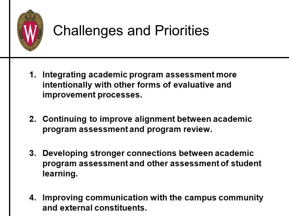 Challenges and Priorities 1.Integrating academic program assessment more intentionally with other forms of evaluative and improvement processes.