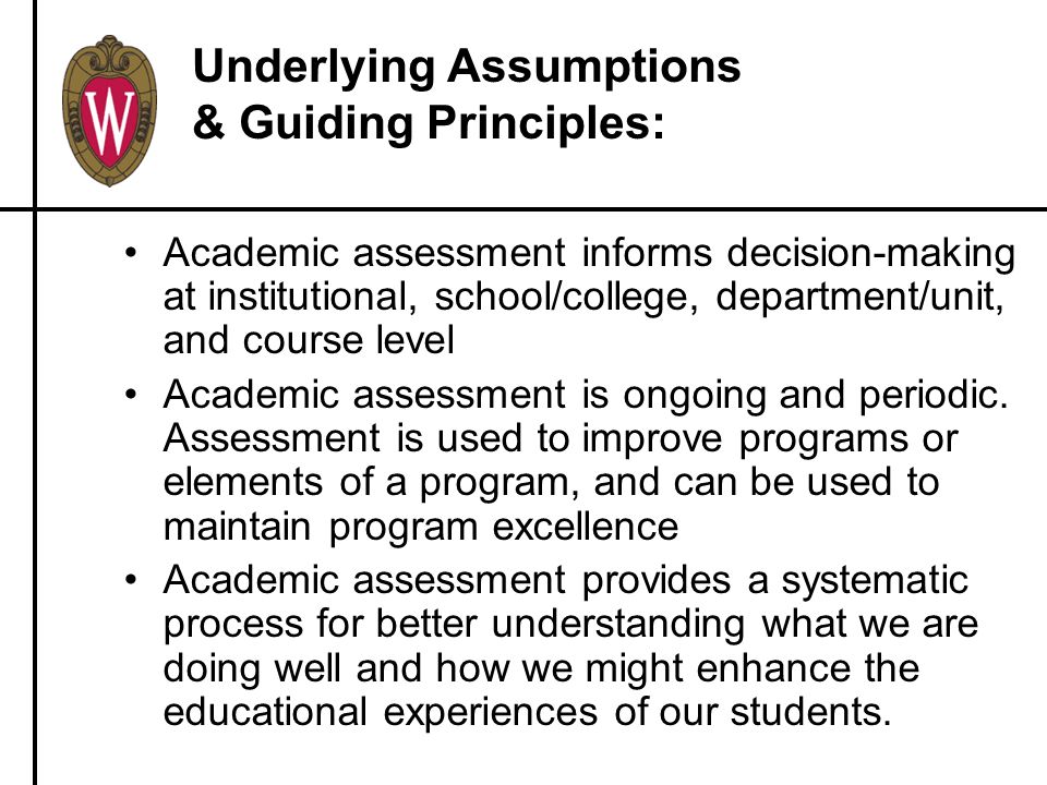 Underlying Assumptions & Guiding Principles: Academic assessment informs decision-making at institutional, school/college, department/unit, and course level Academic assessment is ongoing and periodic.
