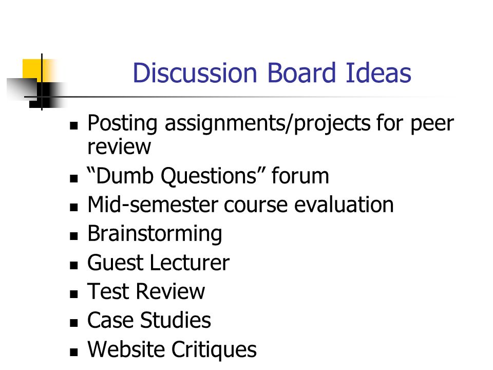 Discussion Board Ideas Posting assignments/projects for peer review Dumb Questions forum Mid-semester course evaluation Brainstorming Guest Lecturer Test Review Case Studies Website Critiques