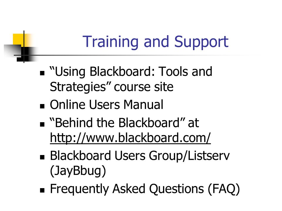 Training and Support Using Blackboard: Tools and Strategies course site Online Users Manual Behind the Blackboard at     Blackboard Users Group/Listserv (JayBbug) Frequently Asked Questions (FAQ)