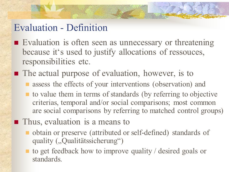 Evaluation - Definition Evaluation is often seen as unnecessary or threatening because it‘s used to justify allocations of ressouces, responsibilities etc.