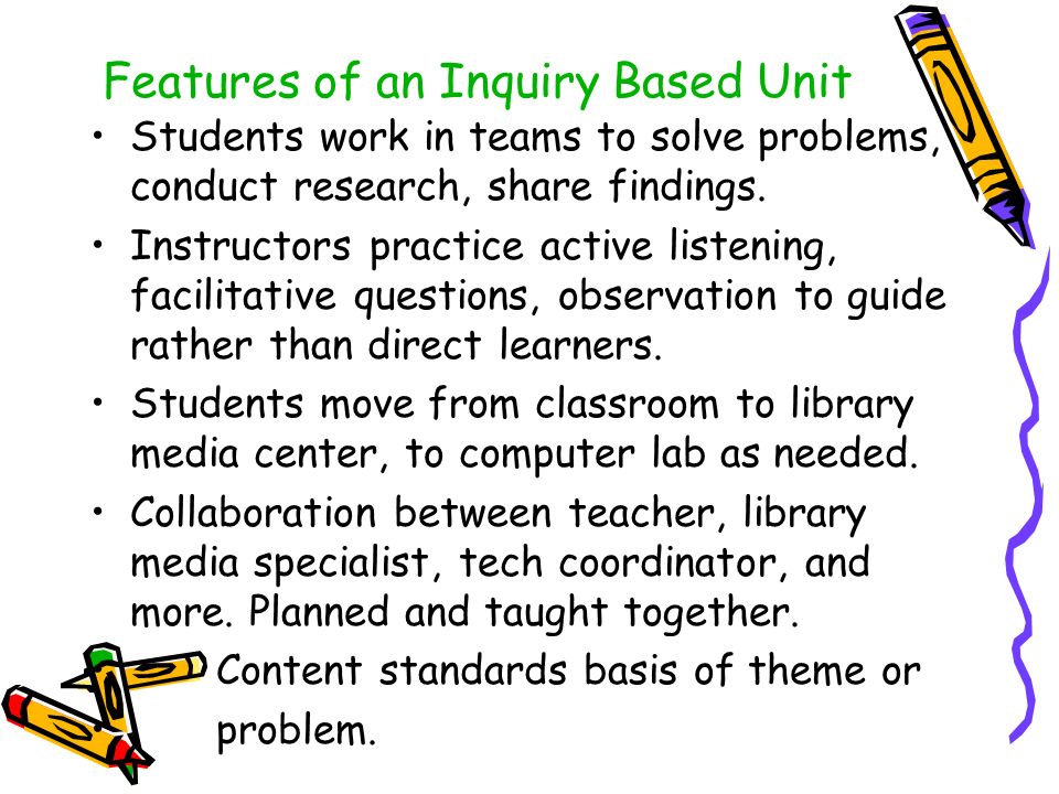 Features of an Inquiry Based Unit Students work in teams to solve problems, conduct research, share findings.