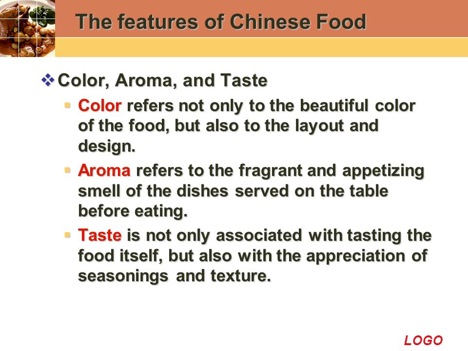 LOGO The features of Chinese Food  Color, Aroma, and Taste  Color refers not only to the beautiful color of the food, but also to the layout and design.