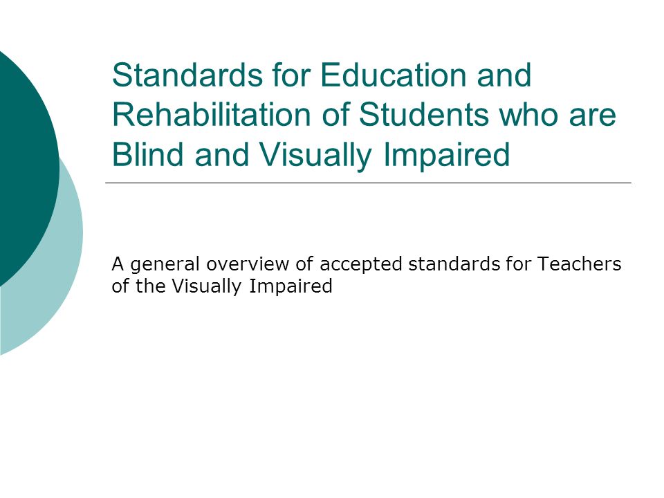 Standards for Education and Rehabilitation of Students who are Blind and Visually Impaired A general overview of accepted standards for Teachers of the Visually Impaired