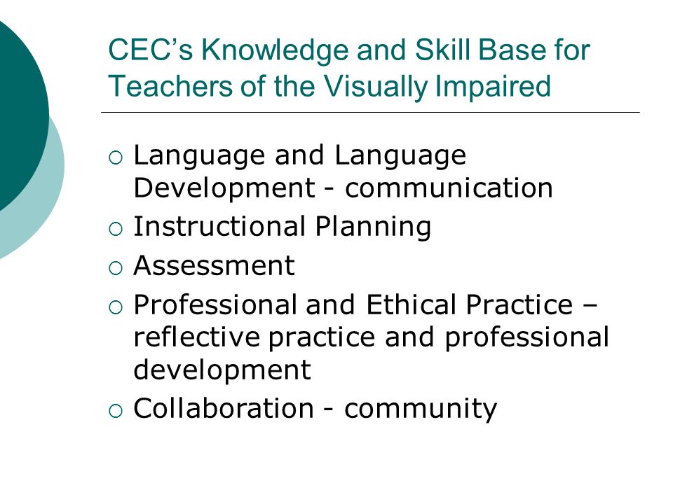 CEC’s Knowledge and Skill Base for Teachers of the Visually Impaired  Language and Language Development - communication  Instructional Planning  Assessment  Professional and Ethical Practice – reflective practice and professional development  Collaboration - community