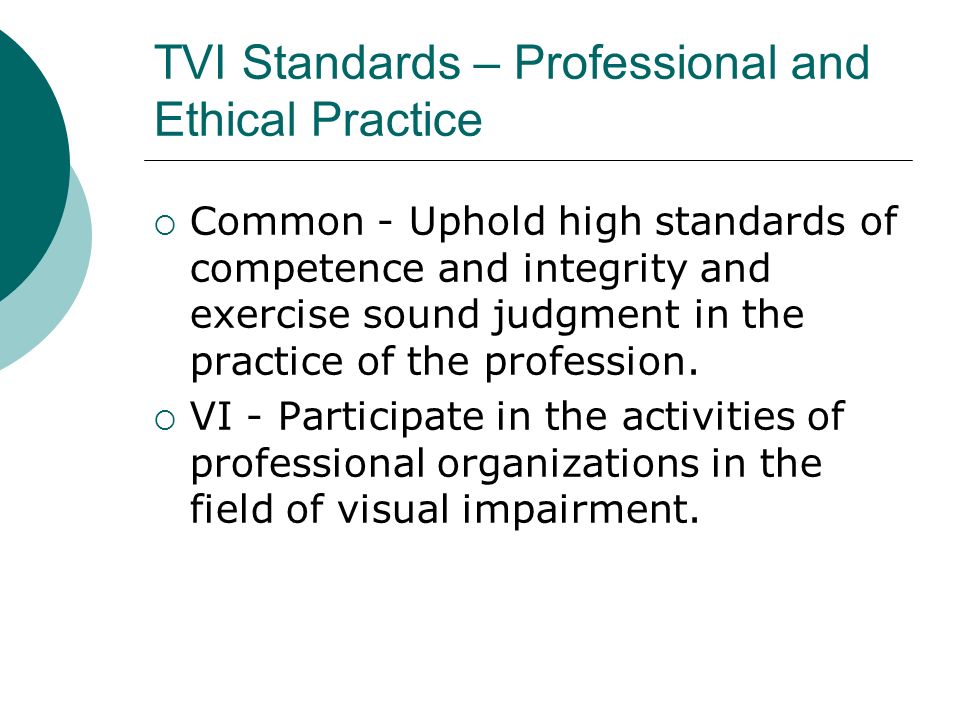 TVI Standards – Professional and Ethical Practice  Common - Uphold high standards of competence and integrity and exercise sound judgment in the practice of the profession.