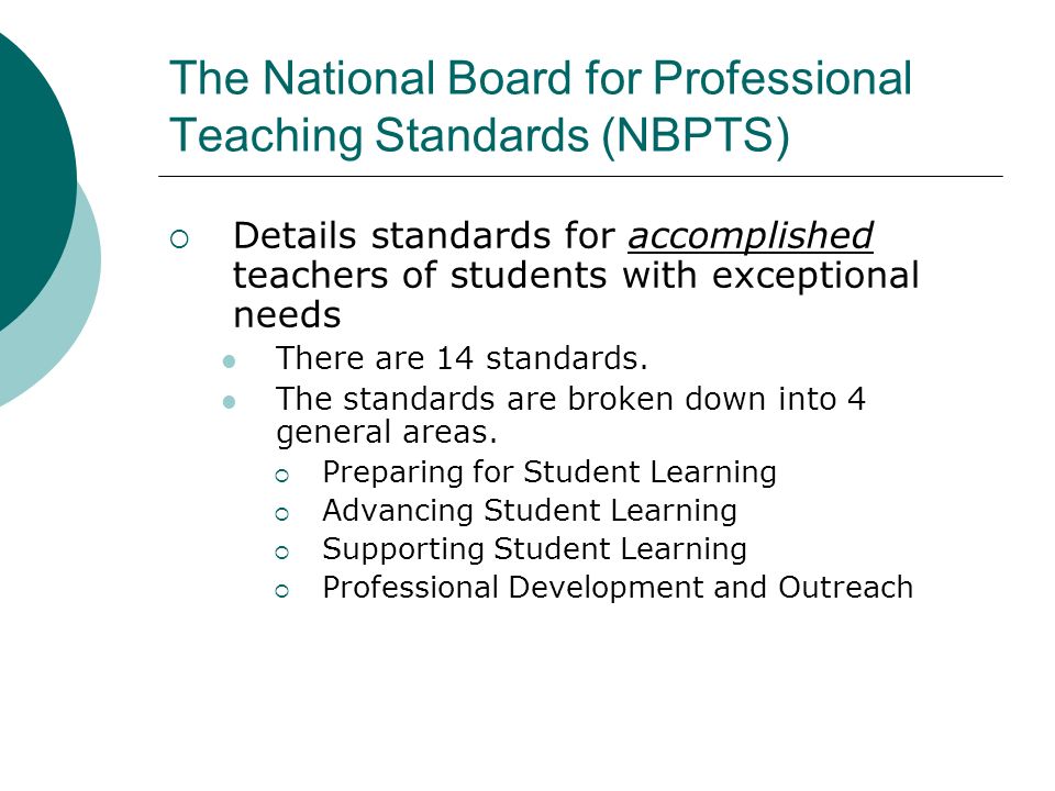 The National Board for Professional Teaching Standards (NBPTS)  Details standards for accomplished teachers of students with exceptional needs There are 14 standards.