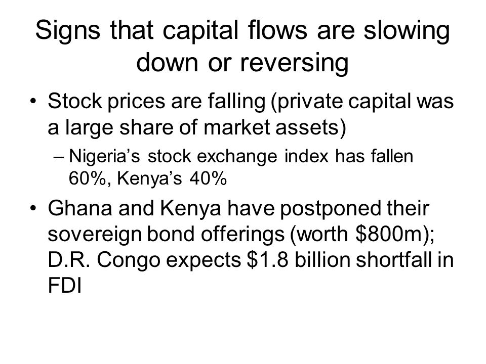 Signs that capital flows are slowing down or reversing Stock prices are falling (private capital was a large share of market assets) –Nigeria’s stock exchange index has fallen 60%, Kenya’s 40% Ghana and Kenya have postponed their sovereign bond offerings (worth $800m); D.R.