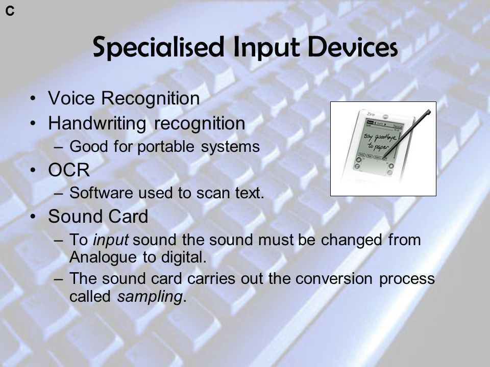 Specialised Input Devices Voice Recognition Handwriting recognition –Good for portable systems OCR –Software used to scan text.