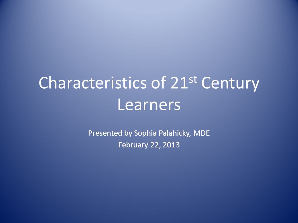 Characteristics of 21 st Century Learners Presented by Sophia Palahicky, MDE February 22, 2013