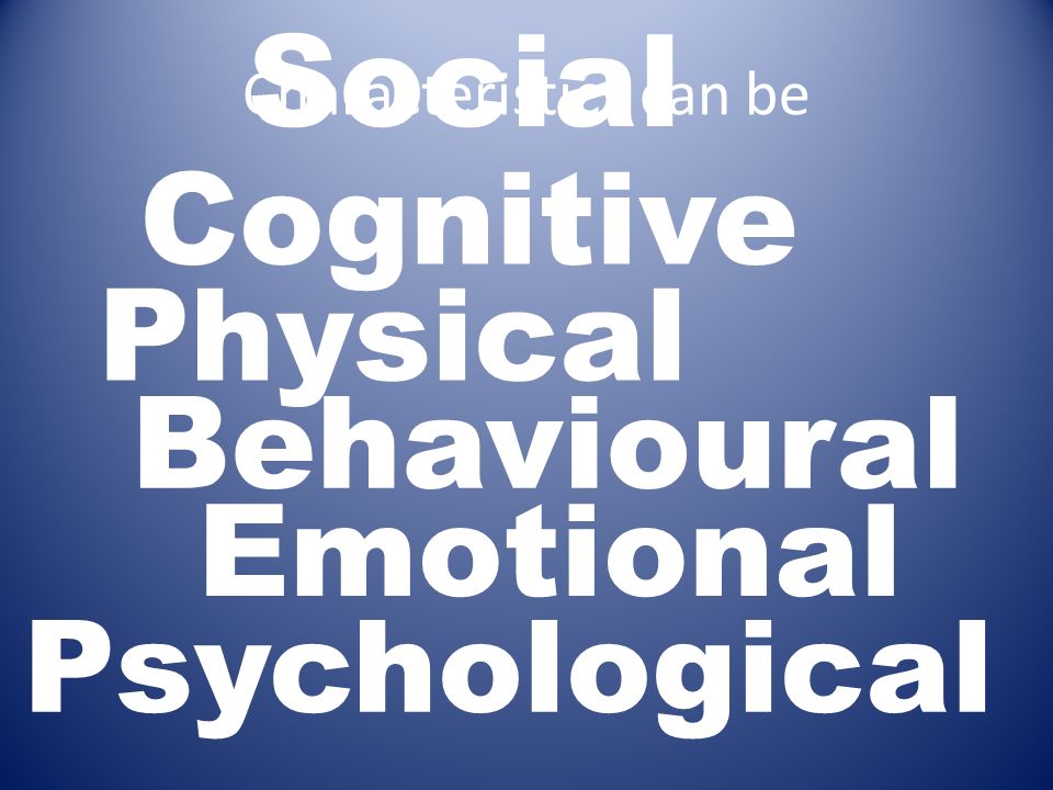 Characteristics can be Physical Emotional Cognitive Social Behavioural Psychological