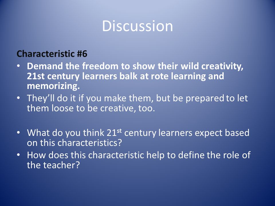 Discussion Characteristic #6 Demand the freedom to show their wild creativity, 21st century learners balk at rote learning and memorizing.