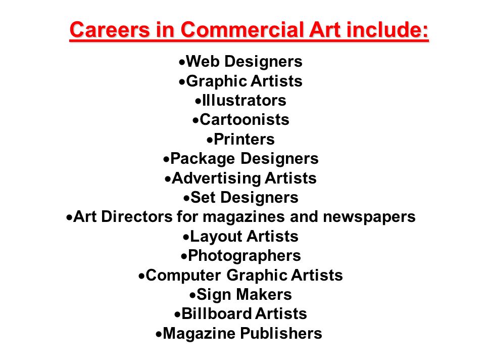 Careers in Commercial Art include:  Web Designers  Graphic Artists  Illustrators  Cartoonists  Printers  Package Designers  Advertising Artists  Set Designers  Art Directors for magazines and newspapers  Layout Artists  Photographers  Computer Graphic Artists  Sign Makers  Billboard Artists  Magazine Publishers