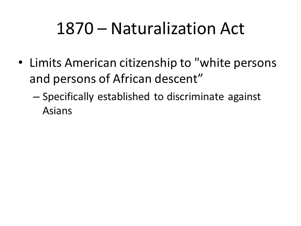1870 – Naturalization Act Limits American citizenship to white persons and persons of African descent – Specifically established to discriminate against Asians