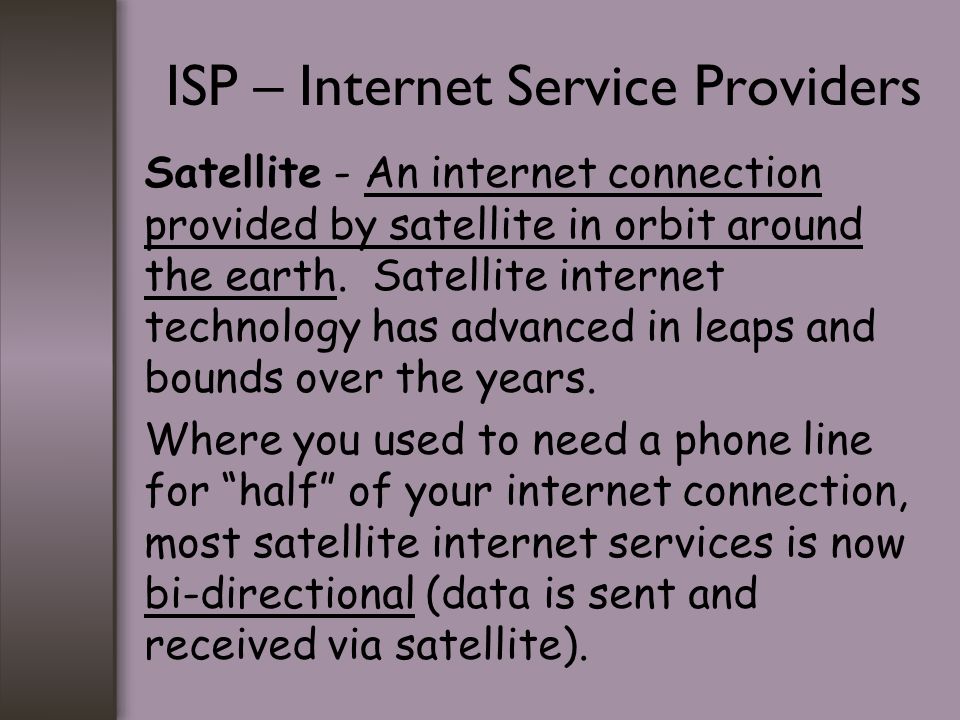 ISP – Internet Service Providers Satellite - An internet connection provided by satellite in orbit around the earth.