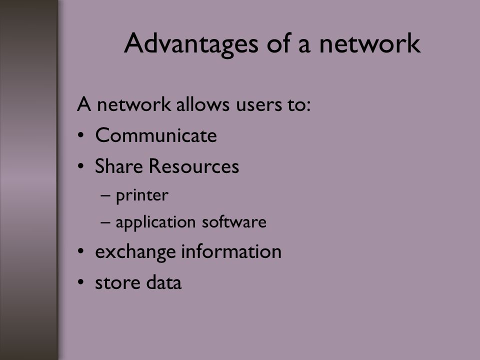 Advantages of a network A network allows users to: Communicate Share Resources –printer –application software exchange information store data