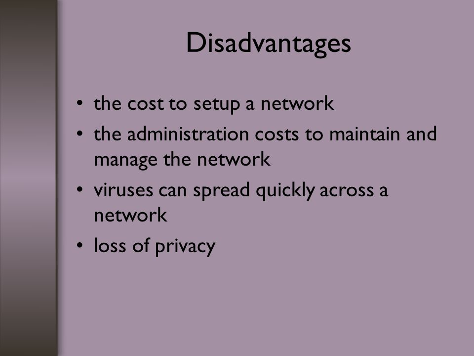 Disadvantages the cost to setup a network the administration costs to maintain and manage the network viruses can spread quickly across a network loss of privacy