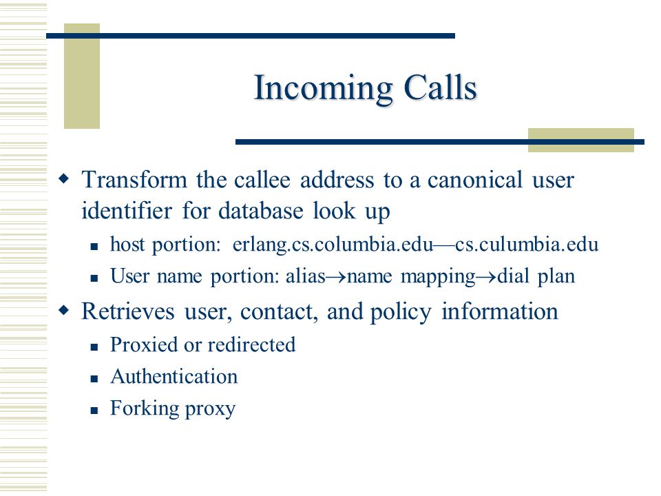  Transform the callee address to a canonical user identifier for database look up host portion: erlang.cs.columbia.edu—cs.culumbia.edu User name portion: alias  name mapping  dial plan  Retrieves user, contact, and policy information Proxied or redirected Authentication Forking proxy