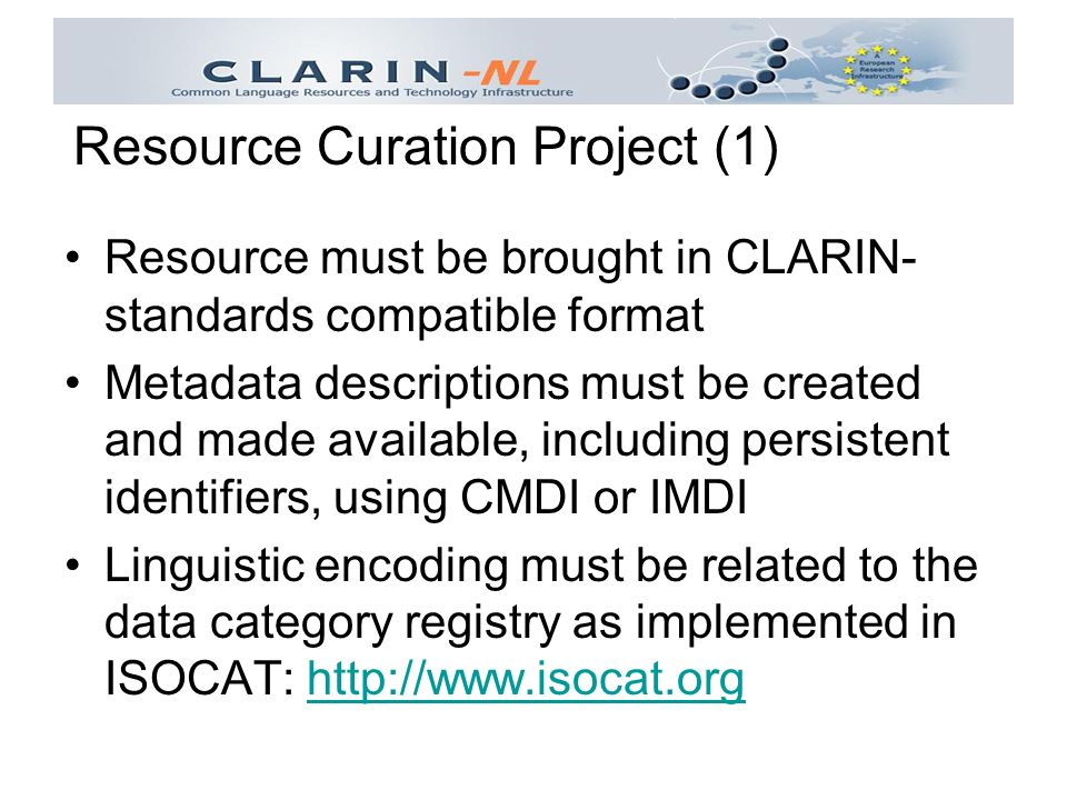 Resource must be brought in CLARIN- standards compatible format Metadata descriptions must be created and made available, including persistent identifiers, using CMDI or IMDI Linguistic encoding must be related to the data category registry as implemented in ISOCAT:   Resource Curation Project (1)
