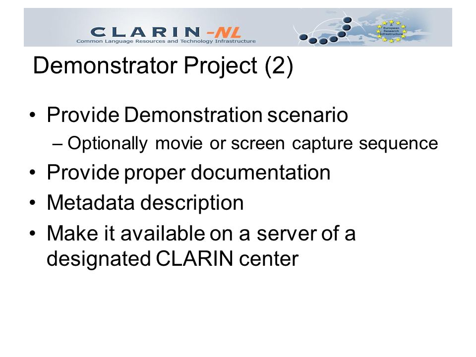 Provide Demonstration scenario –Optionally movie or screen capture sequence Provide proper documentation Metadata description Make it available on a server of a designated CLARIN center Demonstrator Project (2)