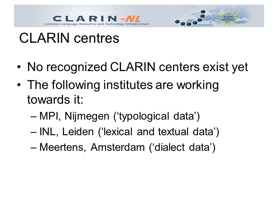 No recognized CLARIN centers exist yet The following institutes are working towards it: –MPI, Nijmegen (‘typological data’) –INL, Leiden (‘lexical and textual data’) –Meertens, Amsterdam (‘dialect data’) CLARIN centres