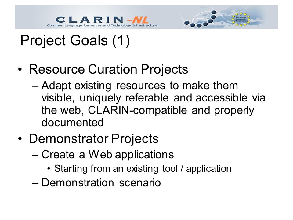 Resource Curation Projects –Adapt existing resources to make them visible, uniquely referable and accessible via the web, CLARIN-compatible and properly documented Demonstrator Projects –Create a Web applications Starting from an existing tool / application –Demonstration scenario Project Goals (1)