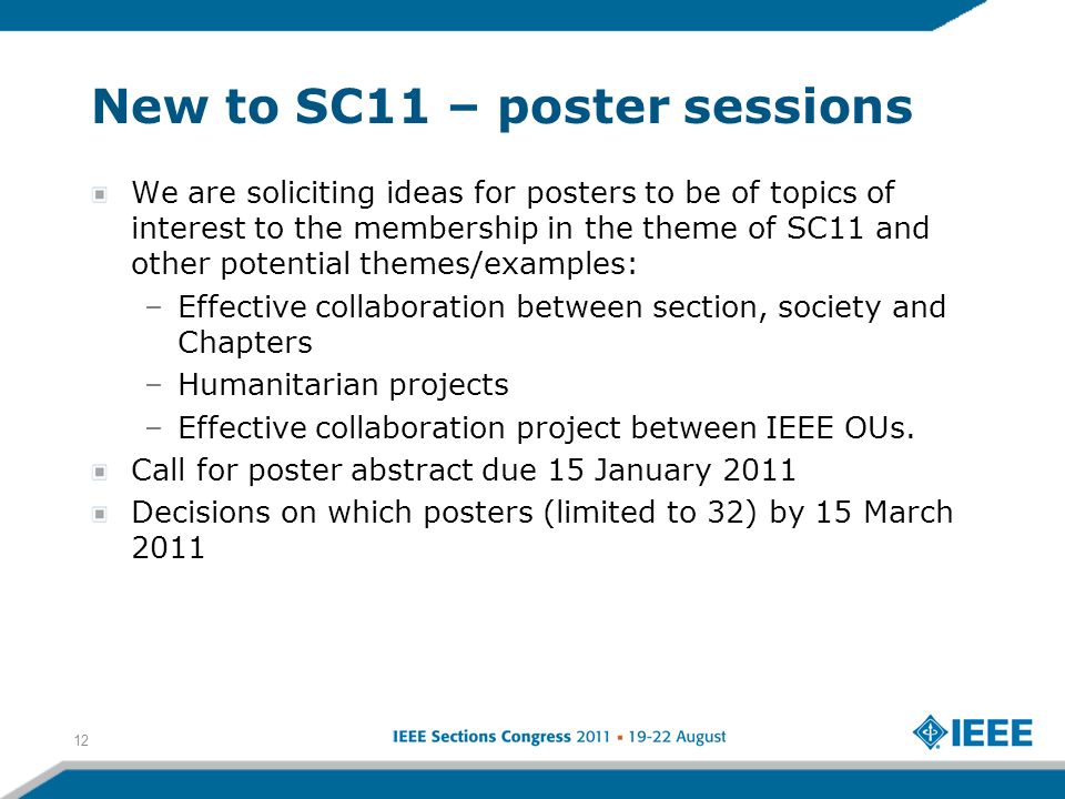 New to SC11 – poster sessions We are soliciting ideas for posters to be of topics of interest to the membership in the theme of SC11 and other potential themes/examples: –Effective collaboration between section, society and Chapters –Humanitarian projects –Effective collaboration project between IEEE OUs.