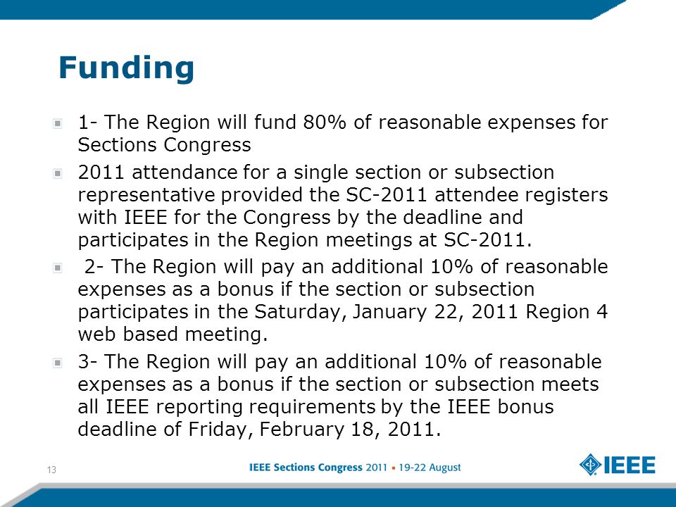 Funding 1- The Region will fund 80% of reasonable expenses for Sections Congress 2011 attendance for a single section or subsection representative provided the SC-2011 attendee registers with IEEE for the Congress by the deadline and participates in the Region meetings at SC-2011.