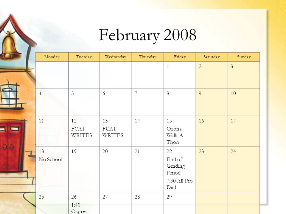 February 2008 MondayTuesdayWednesdayThursdayFridaySaturdaySunday FCAT WRITES 13 FCAT WRITES 1415 Ozona Walk-A- Thon No School End of Grading Period 7:30 All Pro Dad :40 Osprey Salute