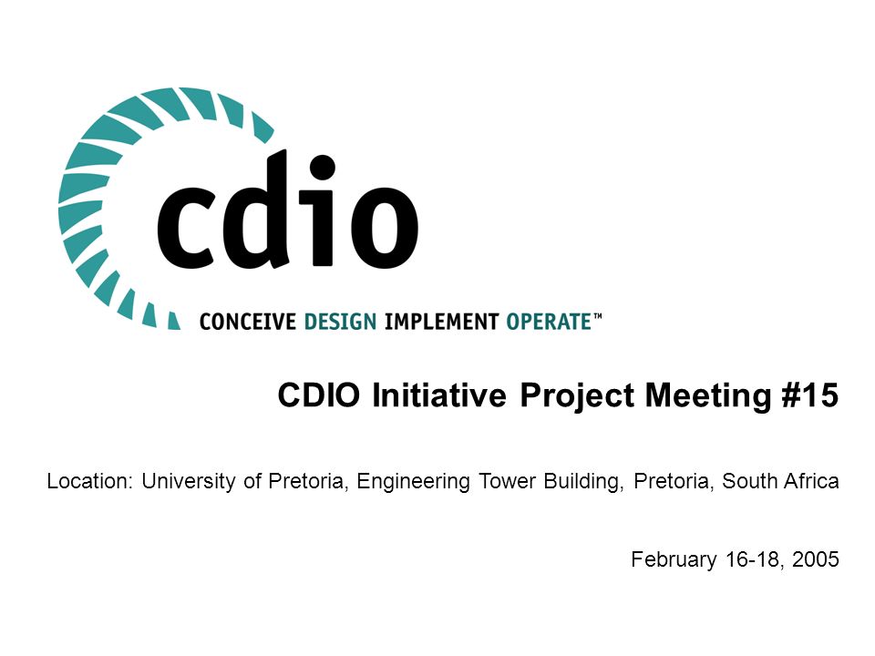 CDIO Initiative Project Meeting #15 Location: University of Pretoria, Engineering Tower Building, Pretoria, South Africa February 16-18, 2005