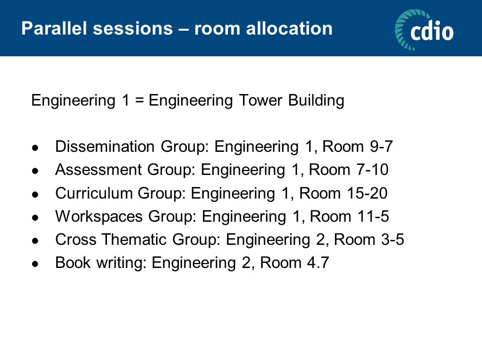 Parallel sessions – room allocation Engineering 1 = Engineering Tower Building Dissemination Group: Engineering 1, Room 9-7 Assessment Group: Engineering 1, Room 7-10 Curriculum Group: Engineering 1, Room Workspaces Group: Engineering 1, Room 11-5 Cross Thematic Group: Engineering 2, Room 3-5 Book writing: Engineering 2, Room 4.7