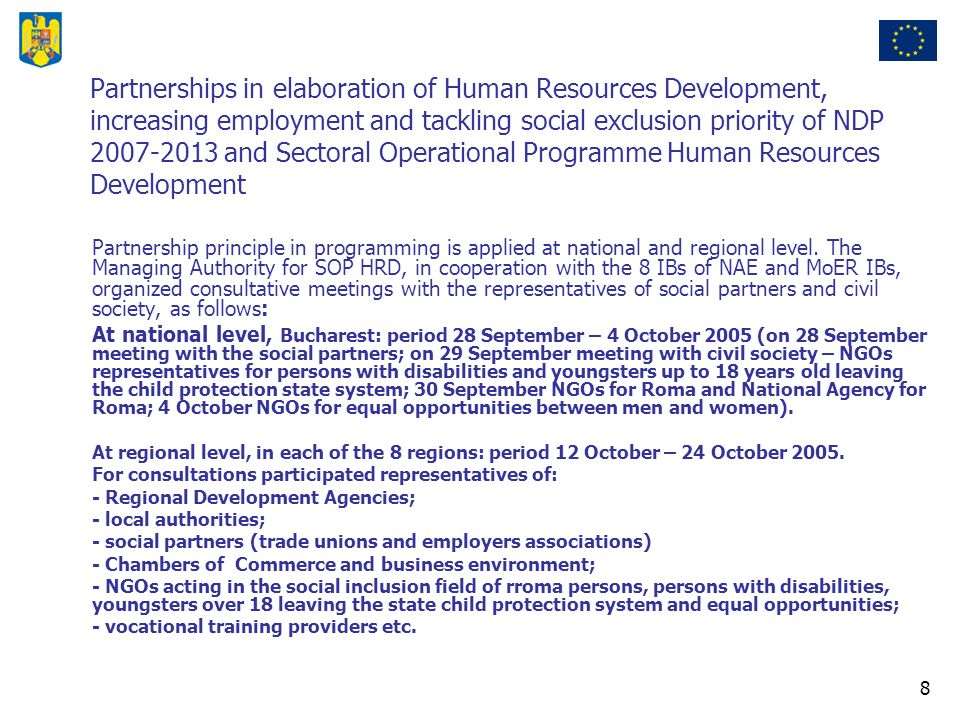 8 Partnerships in elaboration of Human Resources Development, increasing employment and tackling social exclusion priority of NDP and Sectoral Operational Programme Human Resources Development Partnership principle in programming is applied at national and regional level.